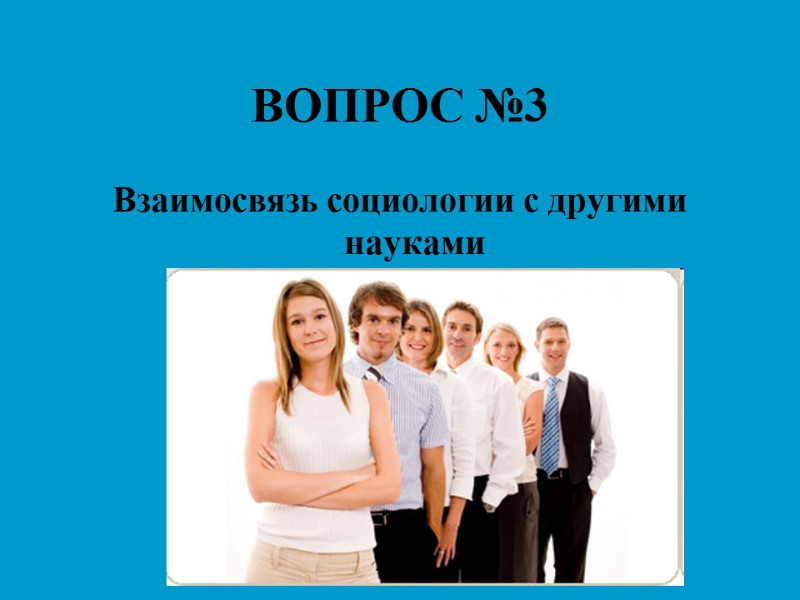 ВОПРОС №3 Взаимосвязь социологии с другими науками